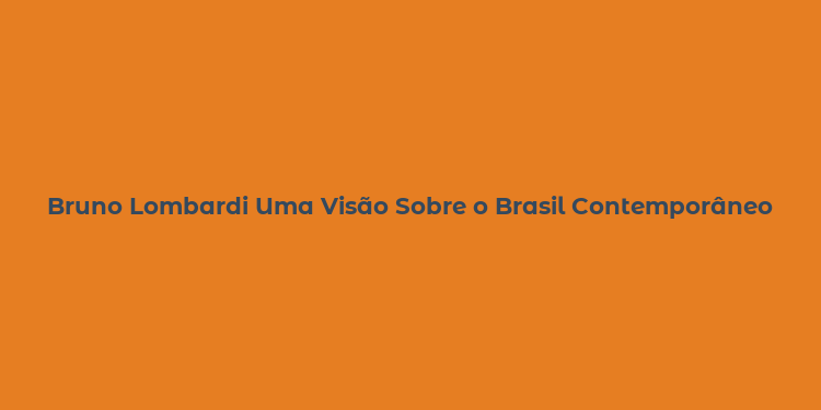 Bruno Lombardi Uma Visão Sobre o Brasil Contemporâneo