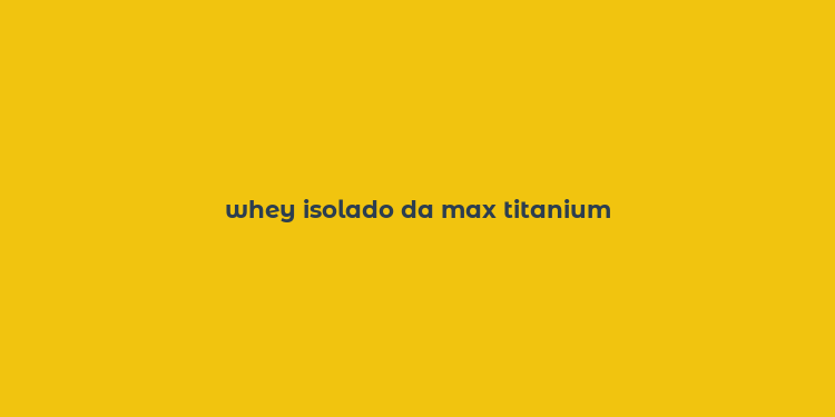 whey isolado da max titanium