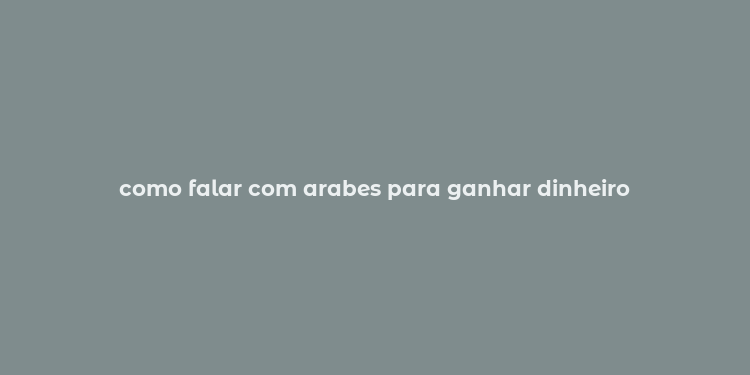 como falar com arabes para ganhar dinheiro