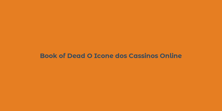 Book of Dead O Icone dos Cassinos Online