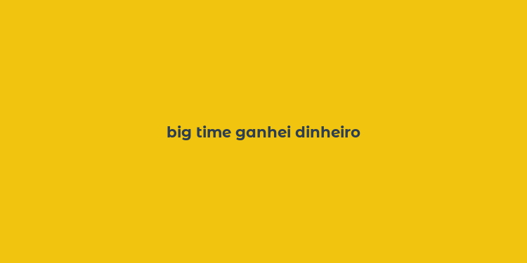 big time ganhei dinheiro