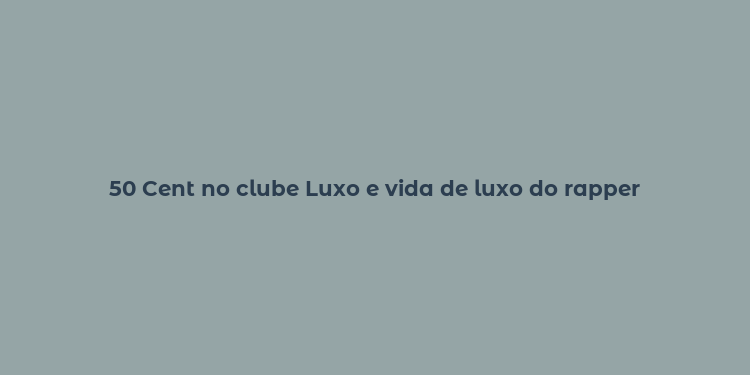 50 Cent no clube Luxo e vida de luxo do rapper