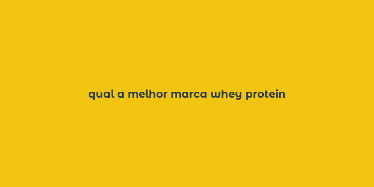 qual a melhor marca whey protein