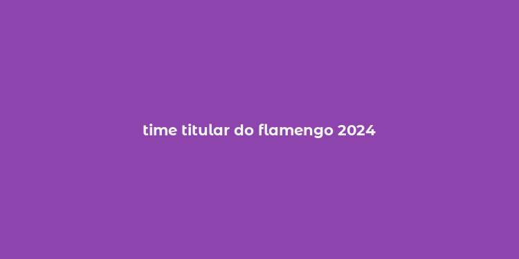 time titular do flamengo 2024