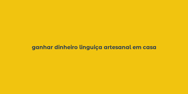 ganhar dinheiro linguiça artesanal em casa