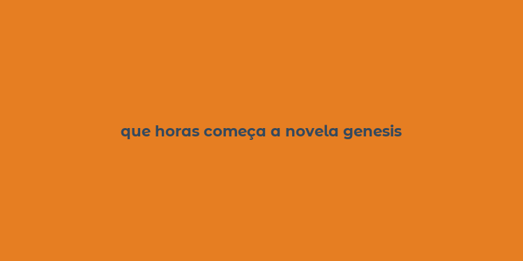 que horas começa a novela genesis