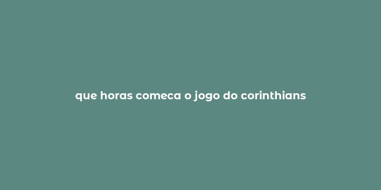 que horas comeca o jogo do corinthians