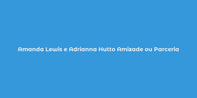 Amanda Lewis e Adrianna Hutto Amizade ou Parceria