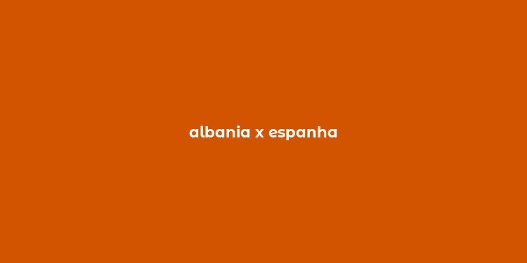 albania x espanha