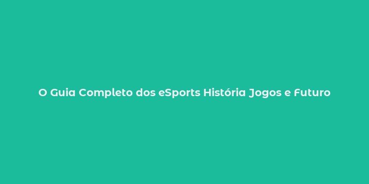 O Guia Completo dos eSports História Jogos e Futuro