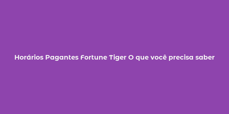 Horários Pagantes Fortune Tiger O que você precisa saber