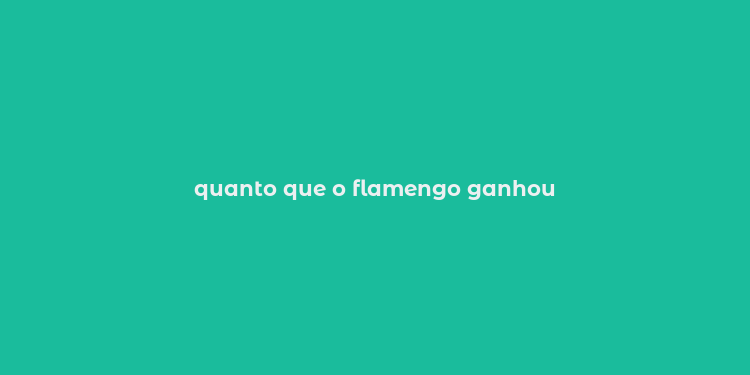 quanto que o flamengo ganhou