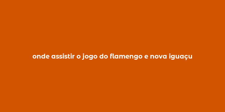 onde assistir o jogo do flamengo e nova iguaçu