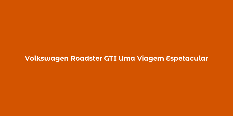 Volkswagen Roadster GTI Uma Viagem Espetacular