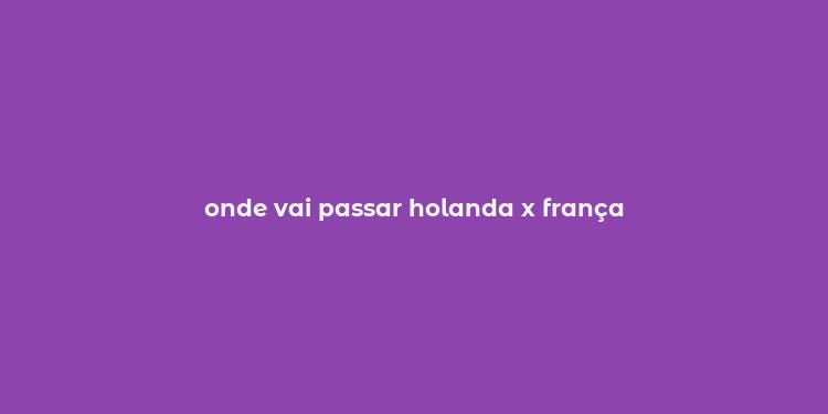 onde vai passar holanda x frança