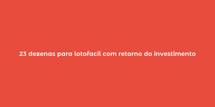 23 dezenas para lotofacil com retorno do investimento