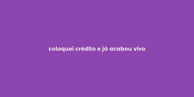 coloquei crédito e já acabou vivo