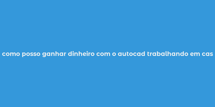 como posso ganhar dinheiro com o autocad trabalhando em casa