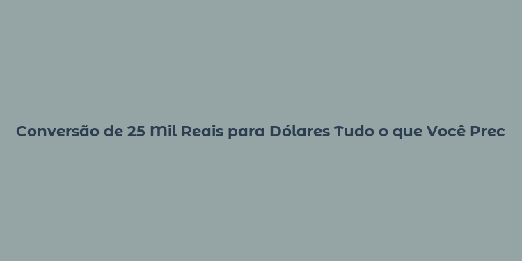 Conversão de 25 Mil Reais para Dólares Tudo o que Você Precisa Saber