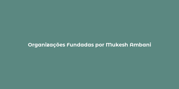 Organizações Fundadas por Mukesh Ambani