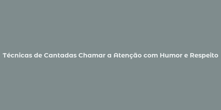 Técnicas de Cantadas Chamar a Atenção com Humor e Respeito