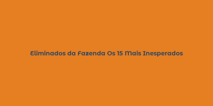 Eliminados da Fazenda Os 15 Mais Inesperados