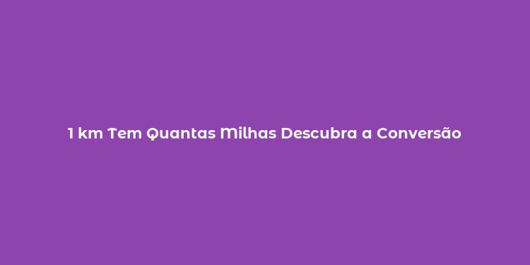 1 km Tem Quantas Milhas Descubra a Conversão