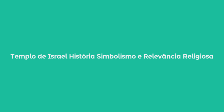 Templo de Israel História Simbolismo e Relevância Religiosa