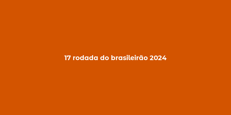 17 rodada do brasileirão 2024