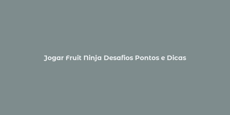 Jogar Fruit Ninja Desafios Pontos e Dicas