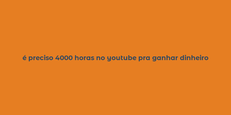 é preciso 4000 horas no youtube pra ganhar dinheiro