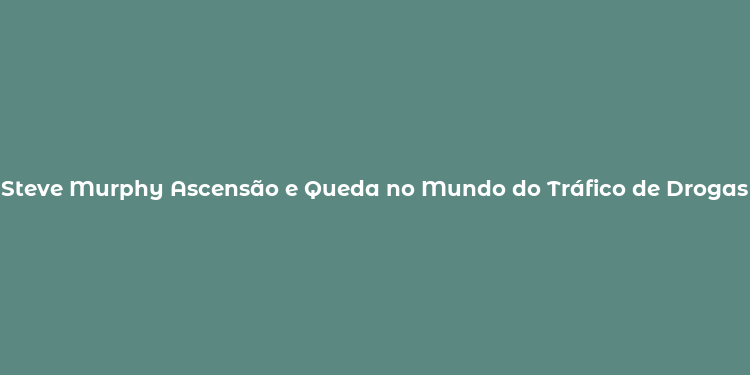 Steve Murphy Ascensão e Queda no Mundo do Tráfico de Drogas