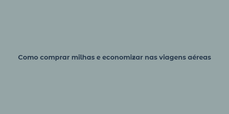 Como comprar milhas e economizar nas viagens aéreas