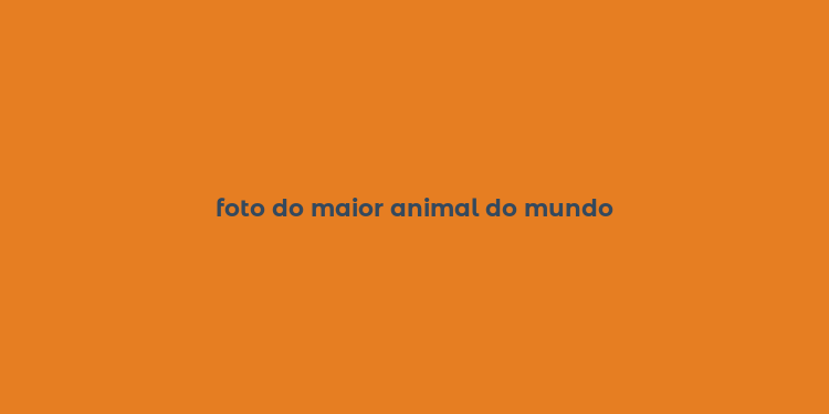 foto do maior animal do mundo