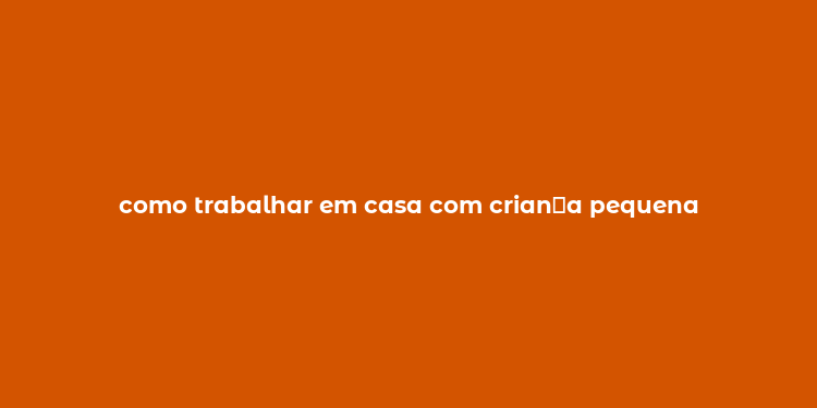 como trabalhar em casa com crian？a pequena