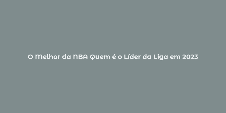 O Melhor da NBA Quem é o Líder da Liga em 2023