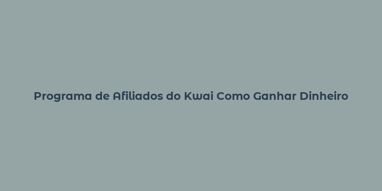 Programa de Afiliados do Kwai Como Ganhar Dinheiro