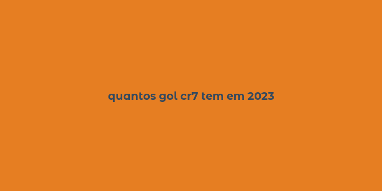 quantos gol cr7 tem em 2023