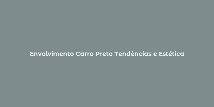 Envolvimento Carro Preto Tendências e Estética