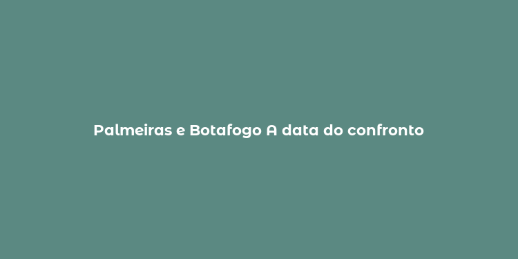 Palmeiras e Botafogo A data do confronto