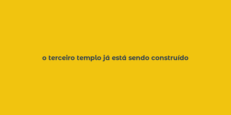 o terceiro templo já está sendo construído