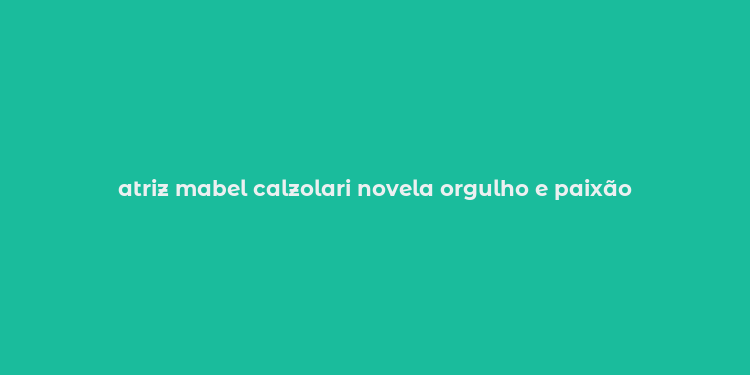 atriz mabel calzolari novela orgulho e paixão