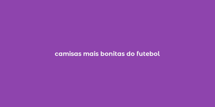 camisas mais bonitas do futebol