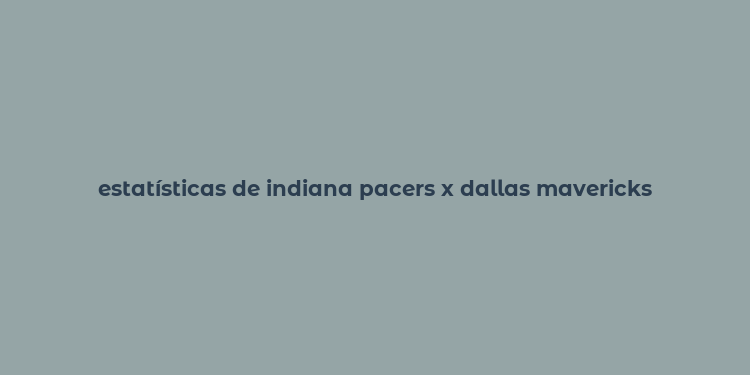 estatísticas de indiana pacers x dallas mavericks