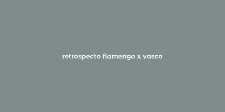 retrospecto flamengo x vasco