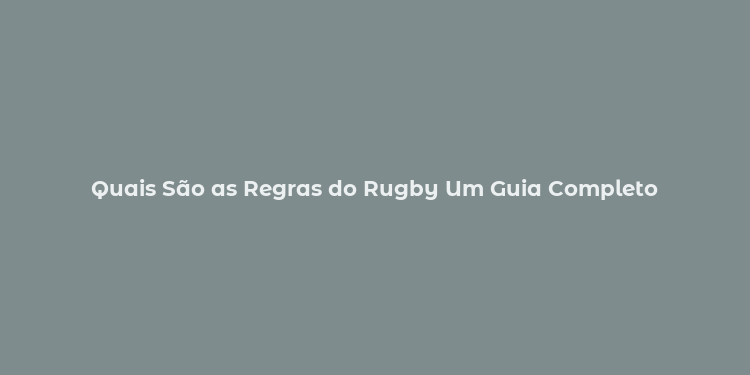 Quais São as Regras do Rugby Um Guia Completo