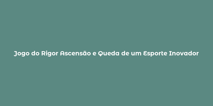 Jogo do Rigor Ascensão e Queda de um Esporte Inovador