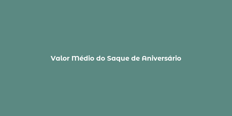 Valor Médio do Saque de Aniversário