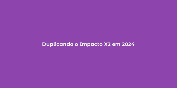 Duplicando o Impacto X2 em 2024