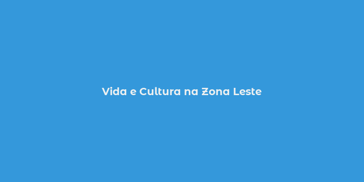 Vida e Cultura na Zona Leste